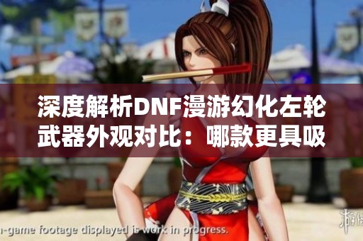 深度解析DNF漫游幻化左轮武器外观对比：哪款更具吸引力？