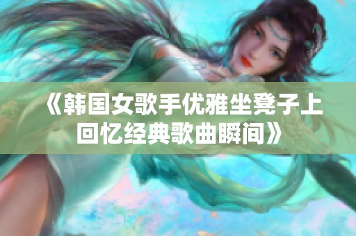 《韩国女歌手优雅坐凳子上回忆经典歌曲瞬间》