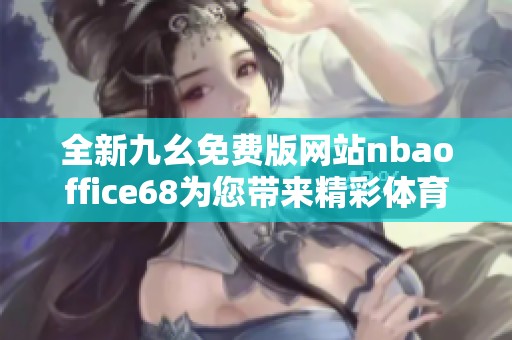 全新九幺免费版网站nbaoffice68为您带来精彩体育内容