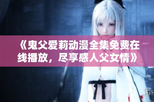 《鬼父爱莉动漫全集免费在线播放，尽享感人父女情》
