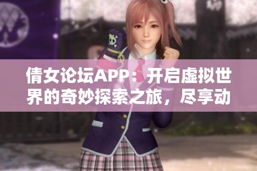 倩女论坛APP：开启虚拟世界的奇妙探索之旅，尽享动漫设计魅力