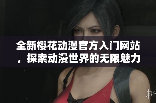 全新樱花动漫官方入门网站，探索动漫世界的无限魅力