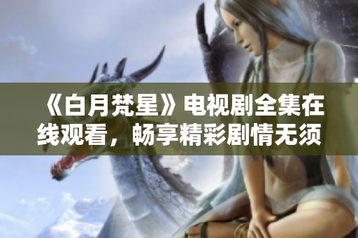 《白月梵星》电视剧全集在线观看，畅享精彩剧情无须付费