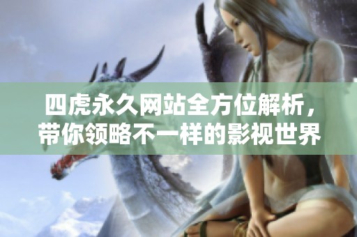 四虎永久网站全方位解析，带你领略不一样的影视世界