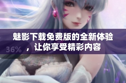 魅影下载免费版的全新体验，让你享受精彩内容