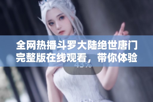 全网热播斗罗大陆绝世唐门完整版在线观看，带你体验精彩魂斗历程