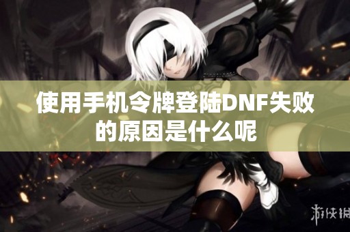 使用手机令牌登陆DNF失败的原因是什么呢