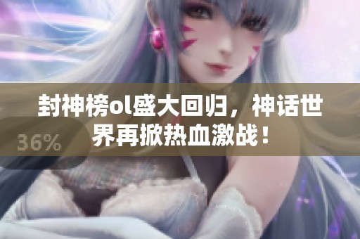 封神榜ol盛大回归，神话世界再掀热血激战！