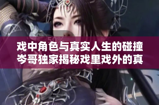 戏中角色与真实人生的碰撞岑哥独家揭秘戏里戏外的真实故事