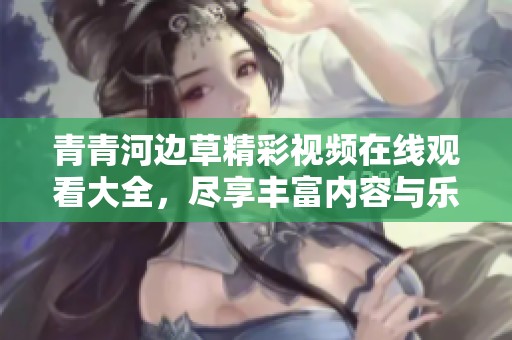 青青河边草精彩视频在线观看大全，尽享丰富内容与乐趣