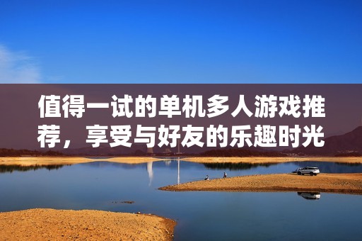 值得一试的单机多人游戏推荐，享受与好友的乐趣时光