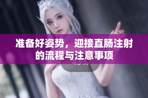 准备好姿势，迎接直肠注射的流程与注意事项