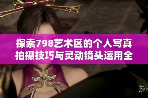 探索798艺术区的个人写真拍摄技巧与灵动镜头运用全攻略