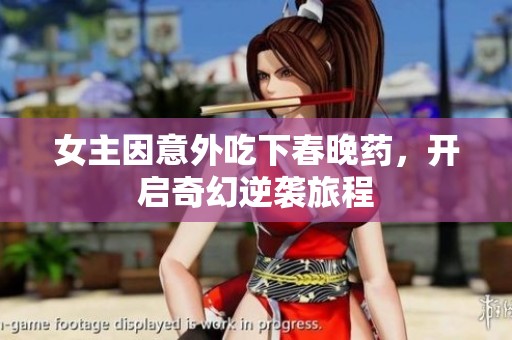 女主因意外吃下春晚药，开启奇幻逆袭旅程