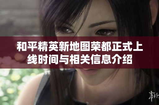 和平精英新地图荣都正式上线时间与相关信息介绍