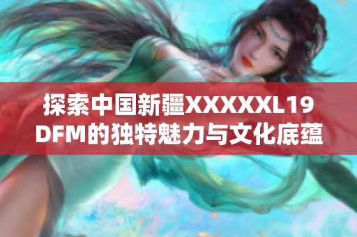 探索中国新疆XXXXXL19DFM的独特魅力与文化底蕴