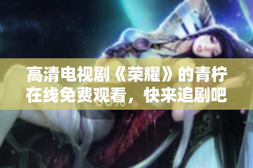 高清电视剧《荣耀》的青柠在线免费观看，快来追剧吧！