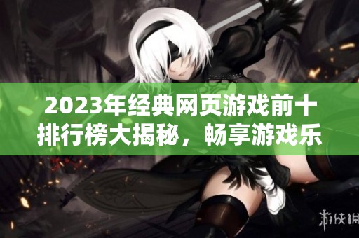 2023年经典网页游戏前十排行榜大揭秘，畅享游戏乐趣无极限