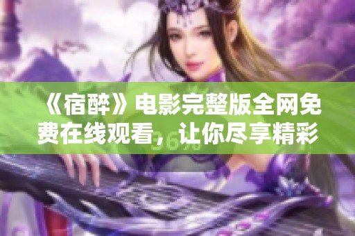 《宿醉》电影完整版全网免费在线观看，让你尽享精彩瞬间
