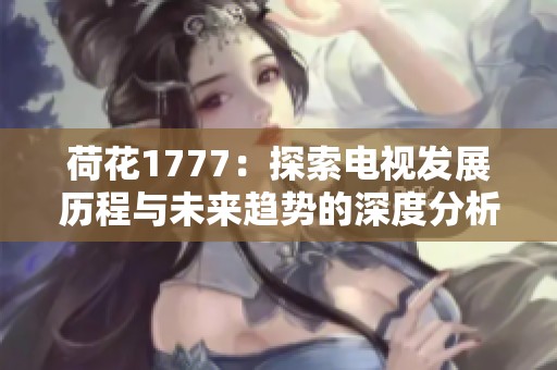 荷花1777：探索电视发展历程与未来趋势的深度分析