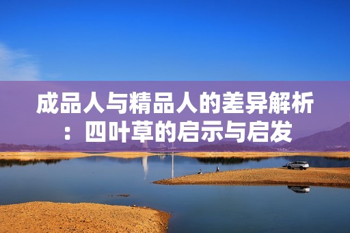成品人与精品人的差异解析：四叶草的启示与启发