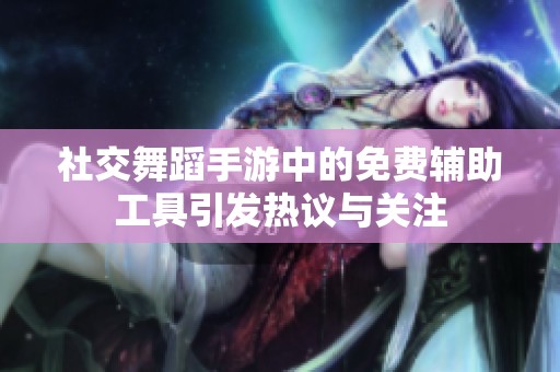 社交舞蹈手游中的免费辅助工具引发热议与关注