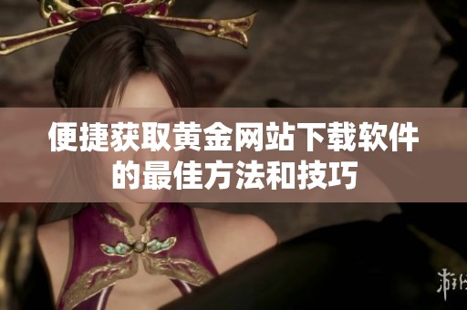 便捷获取黄金网站下载软件的最佳方法和技巧