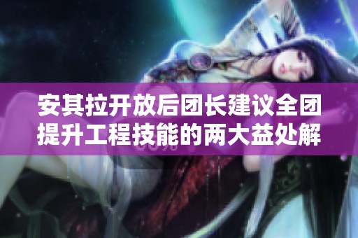 安其拉开放后团长建议全团提升工程技能的两大益处解析
