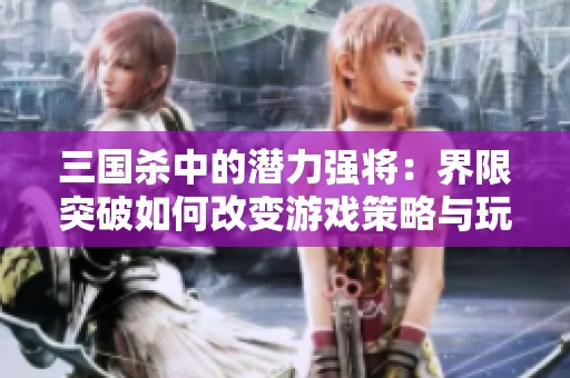 三国杀中的潜力强将：界限突破如何改变游戏策略与玩法体验