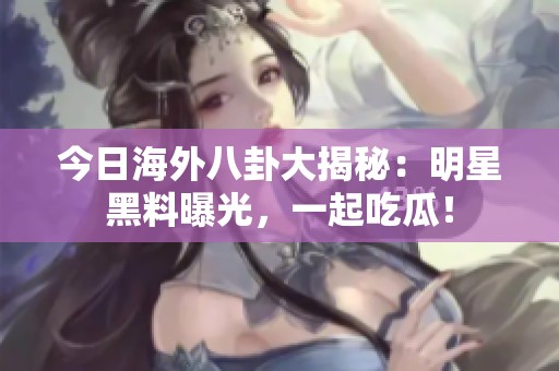 今日海外八卦大揭秘：明星黑料曝光，一起吃瓜！