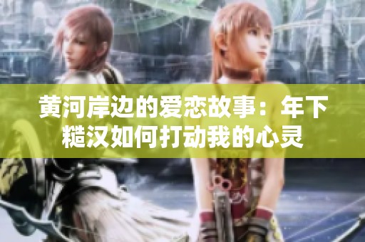 黄河岸边的爱恋故事：年下糙汉如何打动我的心灵