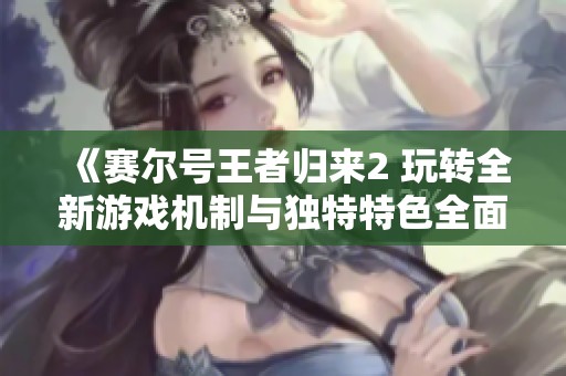 《赛尔号王者归来2 玩转全新游戏机制与独特特色全面解析》