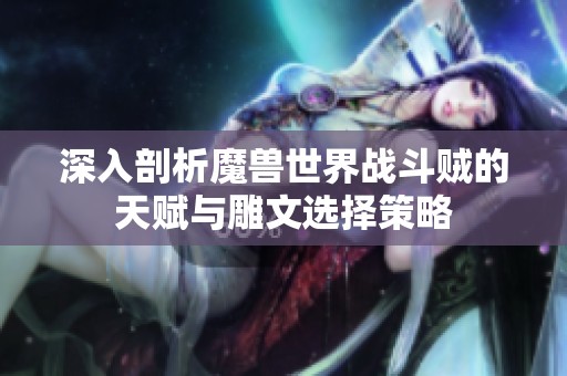 深入剖析魔兽世界战斗贼的天赋与雕文选择策略