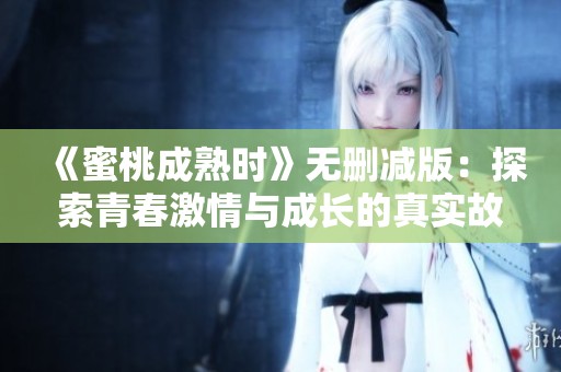 《蜜桃成熟时》无删减版：探索青春激情与成长的真实故事