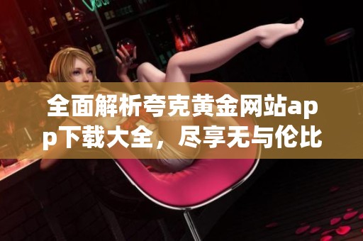 全面解析夸克黄金网站app下载大全，尽享无与伦比的观看体验