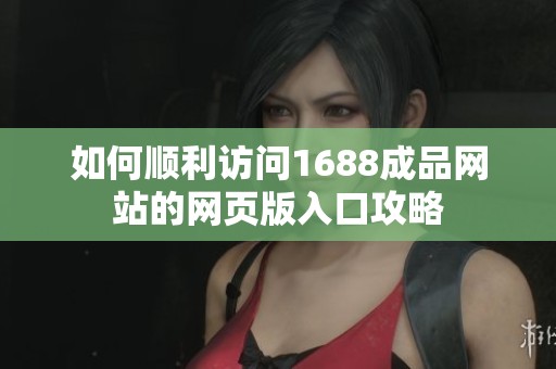 如何顺利访问1688成品网站的网页版入口攻略