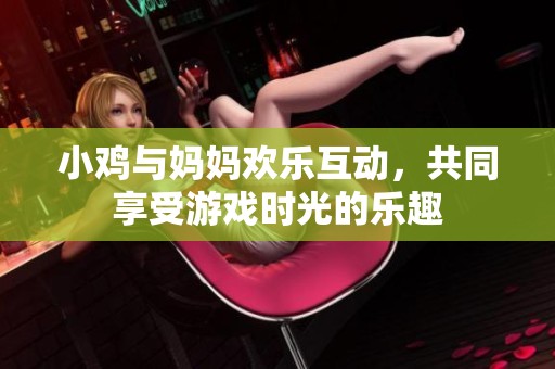 小鸡与妈妈欢乐互动，共同享受游戏时光的乐趣
