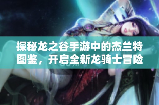 探秘龙之谷手游中的杰兰特图鉴，开启全新龙骑士冒险旅程