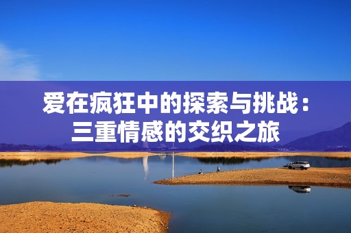 爱在疯狂中的探索与挑战：三重情感的交织之旅