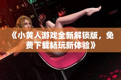 《小黄人游戏全新解锁版，免费下载畅玩新体验》