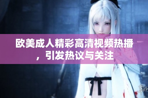 欧美成人精彩高清视频热播，引发热议与关注