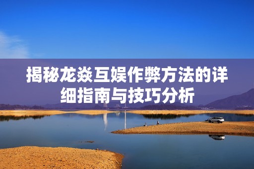揭秘龙焱互娱作弊方法的详细指南与技巧分析