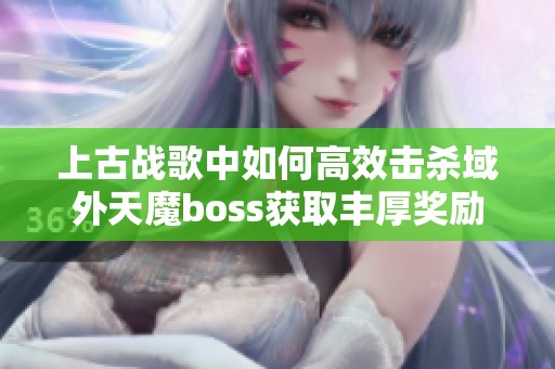 上古战歌中如何高效击杀域外天魔boss获取丰厚奖励