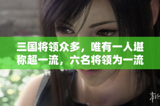 三国将领众多，唯有一人堪称超一流，六名将领为一流英雄分析