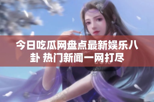 今日吃瓜网盘点最新娱乐八卦 热门新闻一网打尽