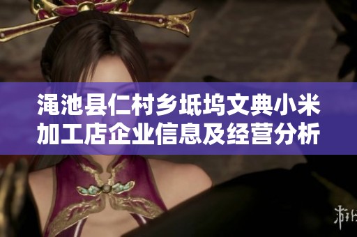 渑池县仁村乡坻坞文典小米加工店企业信息及经营分析报告