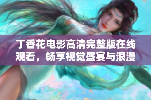 丁香花电影高清完整版在线观看，畅享视觉盛宴与浪漫故事