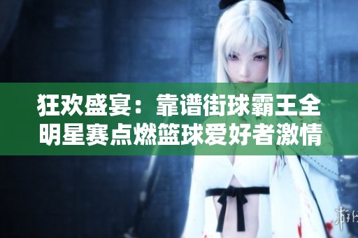 狂欢盛宴：靠谱街球霸王全明星赛点燃篮球爱好者激情