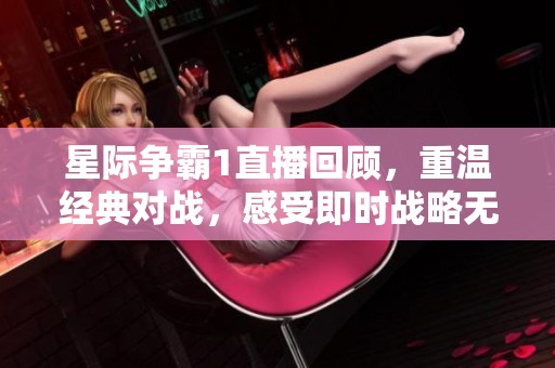 星际争霸1直播回顾，重温经典对战，感受即时战略无穷魅力