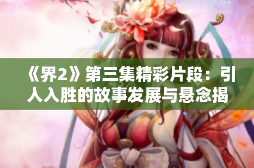 《界2》第三集精彩片段：引人入胜的故事发展与悬念揭示